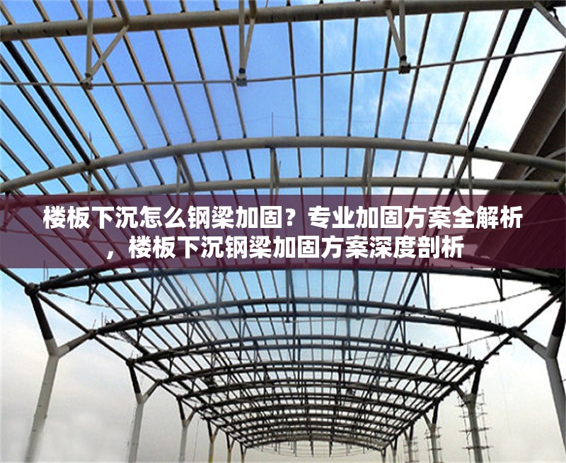 樓板下沉怎么鋼梁加固？專業(yè)加固方案全解析，樓板下沉鋼梁加固方案深度剖析