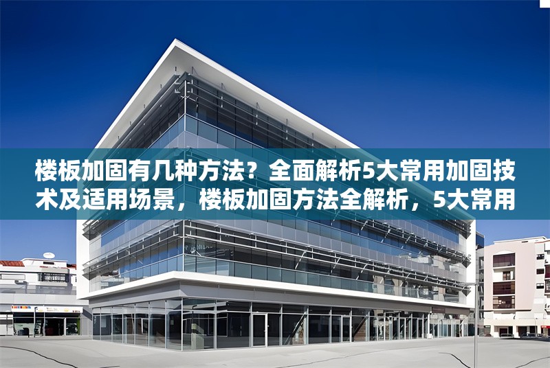 樓板加固有幾種方法？全面解析5大常用加固技術(shù)及適用場景，樓板加固方法全解析，5大常用技術(shù)及適用場景 行業(yè)新聞