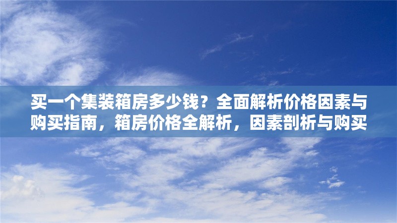 買一個集裝箱房多少錢？全面解析價格因素與購買指南，箱房價格全解析，因素剖析與購買