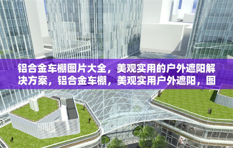 鋁合金車棚圖片大全，美觀實(shí)用的戶外遮陽解決方案，鋁合金車棚，美觀實(shí)用戶外遮陽，圖片大全 行業(yè)新聞