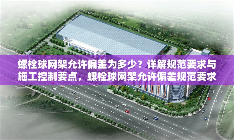 螺栓球網(wǎng)架允許偏差為多少？詳解規(guī)范要求與施工控制要點(diǎn)，螺栓球網(wǎng)架允許偏差規(guī)范要求及施工控制要點(diǎn)詳解 行業(yè)新聞