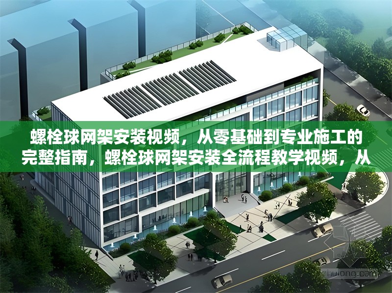 螺栓球網(wǎng)架安裝視頻，從零基礎(chǔ)到專業(yè)施工的完整指南，螺栓球網(wǎng)架安裝全流程教學(xué)視頻，從零基礎(chǔ)到專業(yè)施工 行業(yè)新聞
