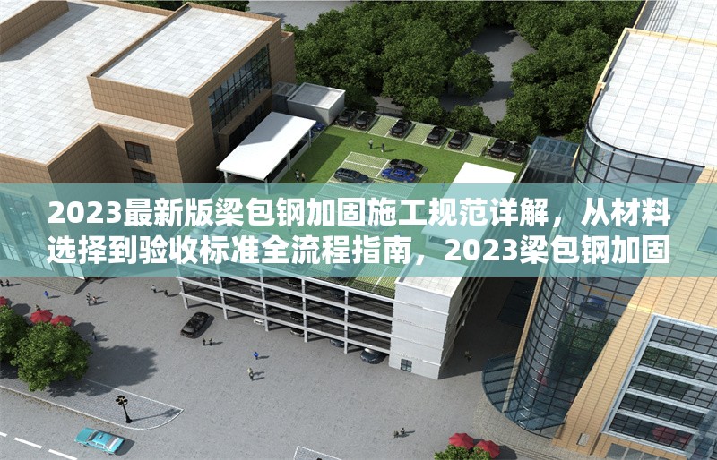 2023最新版梁包鋼加固施工規(guī)范詳解，從材料選擇到驗收標準全流程指南，2023梁包鋼加固施工規(guī)范全解析，材料 行業(yè)新聞