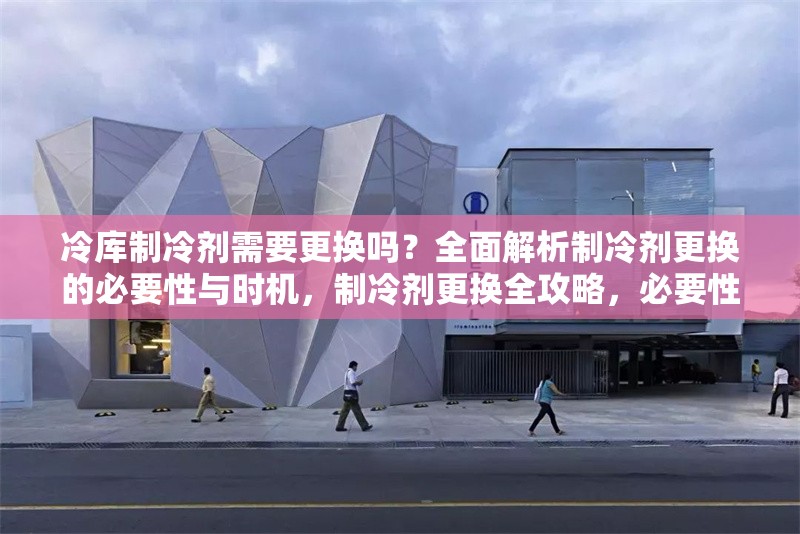 冷庫制冷劑需要更換嗎？全面解析制冷劑更換的必要性與時機，制冷劑更換全攻略，必要性、