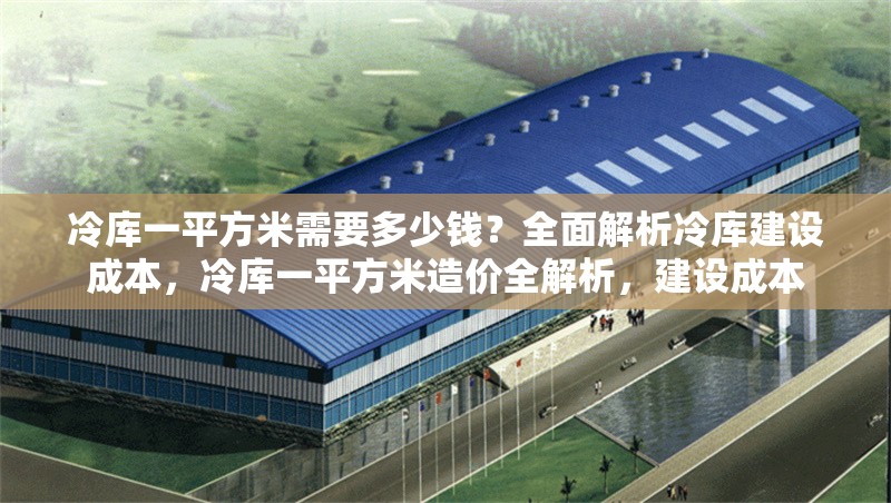 冷庫一平方米需要多少錢？全面解析冷庫建設(shè)成本，冷庫一平方米造價全解析，建設(shè)成本