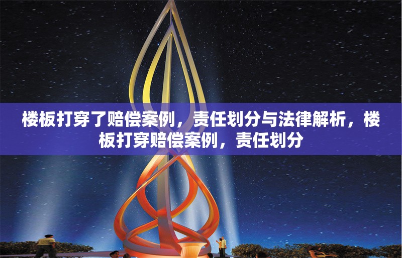 樓板打穿了賠償案例，責(zé)任劃分與法律解析，樓板打穿賠償案例，責(zé)任劃分 行業(yè)新聞