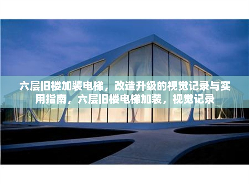 六層舊樓加裝電梯，改造升級(jí)的視覺記錄與實(shí)用指南，六層舊樓電梯加裝，視覺記錄 行業(yè)新聞