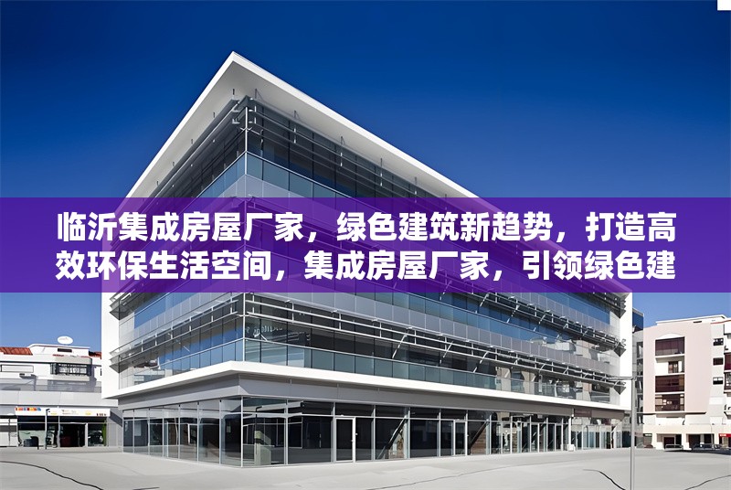 臨沂集成房屋廠家，綠色建筑新趨勢，打造高效環(huán)保生活空間，集成房屋廠家，引領(lǐng)綠色建筑風(fēng)尚，筑就高效環(huán)保生活空間