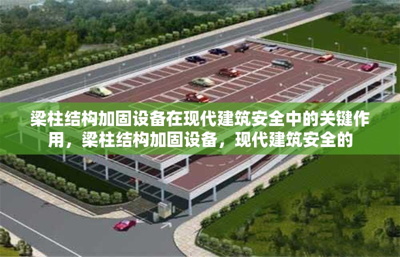 梁柱結(jié)構(gòu)加固設(shè)備在現(xiàn)代建筑安全中的關(guān)鍵作用，梁柱結(jié)構(gòu)加固設(shè)備，現(xiàn)代建筑安全的 行業(yè)新聞