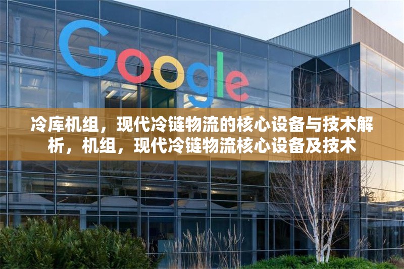 冷庫機組，現(xiàn)代冷鏈物流的核心設備與技術解析，機組，現(xiàn)代冷鏈物流核心設備及技術