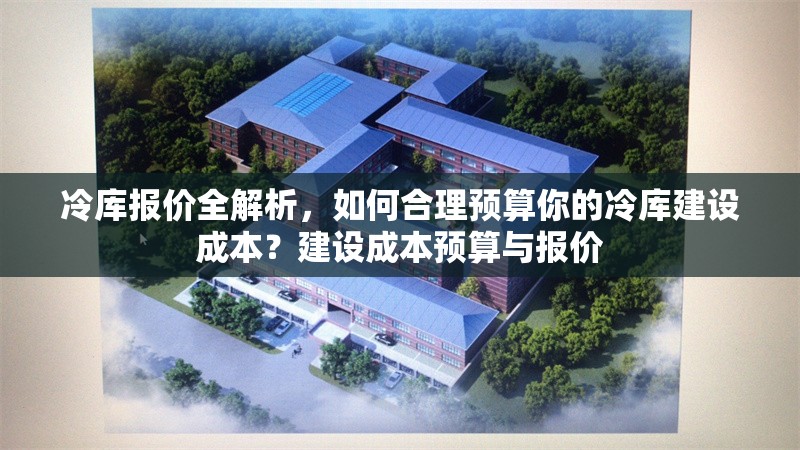 冷庫報價全解析，如何合理預(yù)算你的冷庫建設(shè)成本？建設(shè)成本預(yù)算與報價