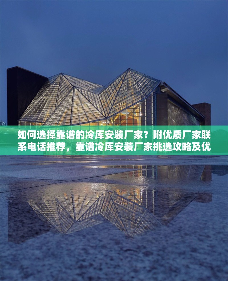 如何選擇靠譜的冷庫安裝廠家？附優(yōu)質(zhì)廠家聯(lián)系電話推薦，靠譜冷庫安裝廠家挑選攻略及優(yōu)質(zhì)廠家 行業(yè)新聞
