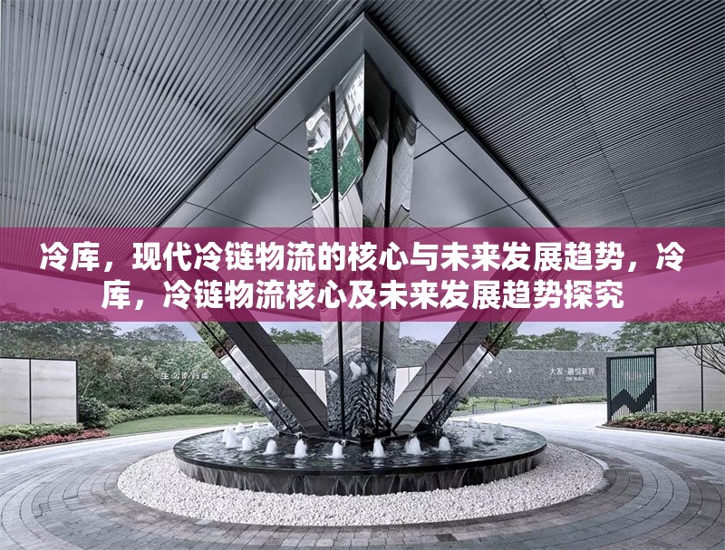 冷庫(kù)，現(xiàn)代冷鏈物流的核心與未來(lái)發(fā)展趨勢(shì)，冷庫(kù)，冷鏈物流核心及未來(lái)發(fā)展趨勢(shì)探究