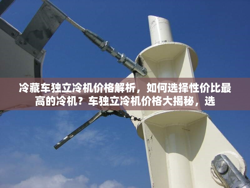 冷藏車獨立冷機價格解析，如何選擇性價比最高的冷機？車獨立冷機價格大揭秘，選 行業(yè)新聞