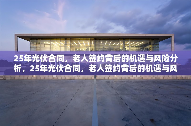 25年光伏合同，老人簽約背后的機(jī)遇與風(fēng)險(xiǎn)分析，25年光伏合同，老人簽約背后的機(jī)遇與風(fēng)險(xiǎn)深度剖析 行業(yè)新聞