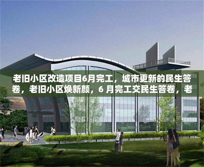 老舊小區(qū)改造項(xiàng)目6月完工，城市更新的民生答卷，老舊小區(qū)煥新顏，6 月完工交民生答卷，老舊小區(qū)改造 6 月收官，繪就城市更新民生圖