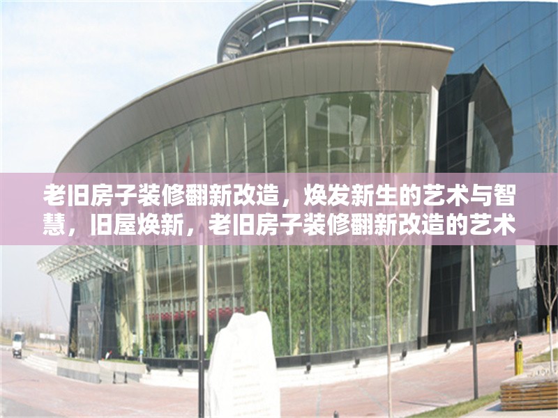 老舊房子裝修翻新改造，煥發(fā)新生的藝術與智慧，舊屋煥新，老舊房子裝修翻新改造的藝術與智慧