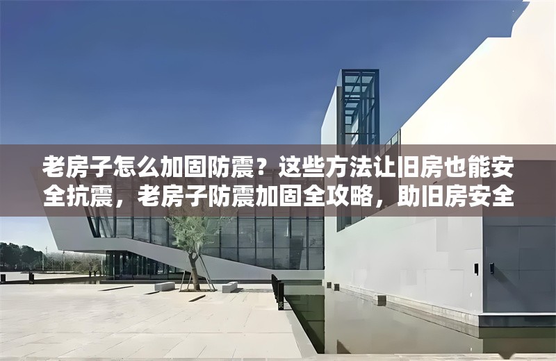 老房子怎么加固防震？這些方法讓舊房也能安全抗震，老房子防震加固全攻略，助舊房安全抗震 行業(yè)新聞