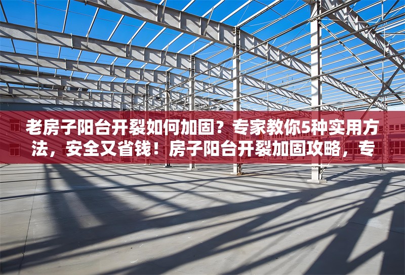 老房子陽臺開裂如何加固？專家教你5種實(shí)用方法，安全又省錢！房子陽臺開裂加固攻略，專家親授5種安全省錢法