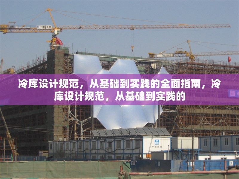 冷庫設(shè)計規(guī)范，從基礎(chǔ)到實踐的全面指南，冷庫設(shè)計規(guī)范，從基礎(chǔ)到實踐的
