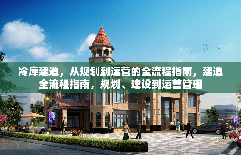 冷庫建造，從規(guī)劃到運營的全流程指南，建造全流程指南，規(guī)劃、建設(shè)到運營管理 行業(yè)新聞