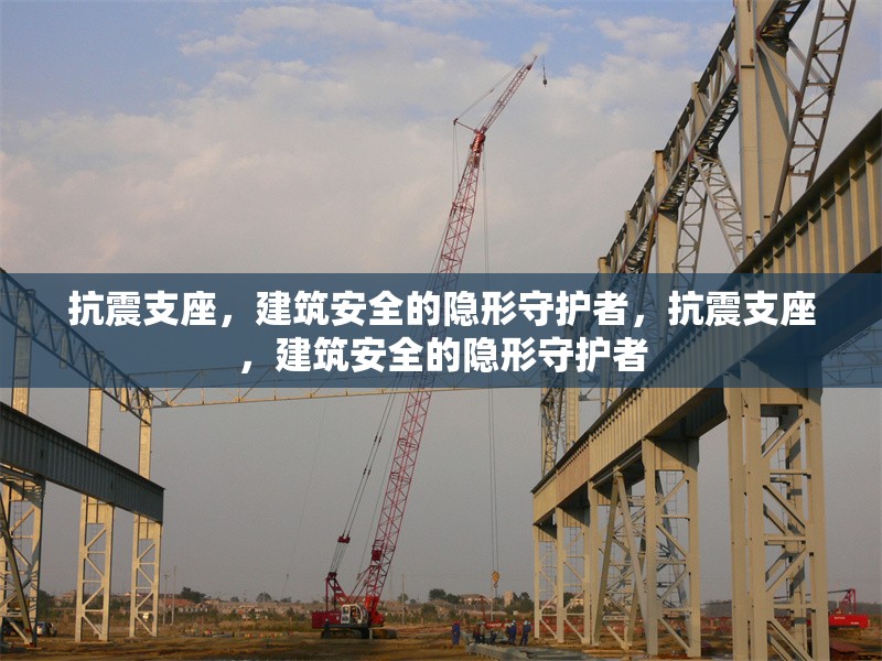 抗震支座，建筑安全的隱形守護(hù)者，抗震支座，建筑安全的隱形守護(hù)者 行業(yè)新聞