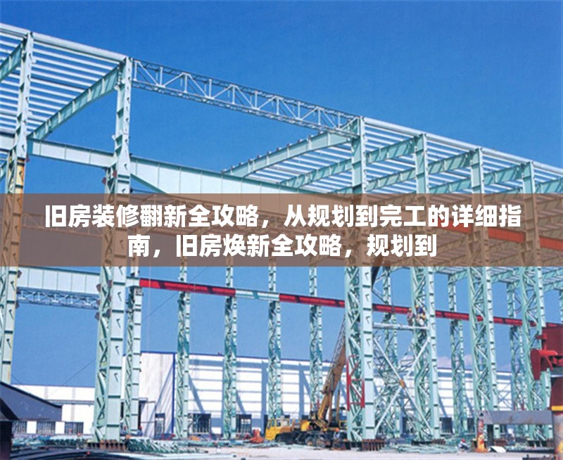 舊房裝修翻新全攻略，從規(guī)劃到完工的詳細(xì)指南，舊房煥新全攻略，規(guī)劃到 行業(yè)新聞