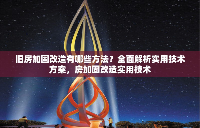 舊房加固改造有哪些方法？全面解析實(shí)用技術(shù)方案，房加固改造實(shí)用技術(shù) 行業(yè)新聞