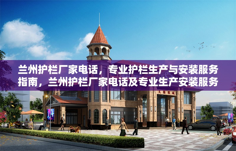 蘭州護(hù)欄廠家電話，專業(yè)護(hù)欄生產(chǎn)與安裝服務(wù)指南，蘭州護(hù)欄廠家電話及專業(yè)生產(chǎn)安裝服務(wù)