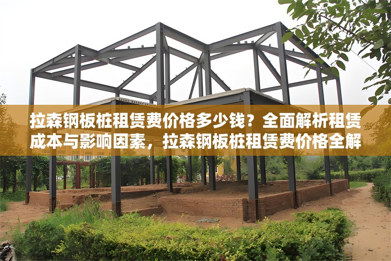 拉森鋼板樁租賃費價格多少錢？全面解析租賃成本與影響因素，拉森鋼板樁租賃費價格全解析，成本及影響因素詳解