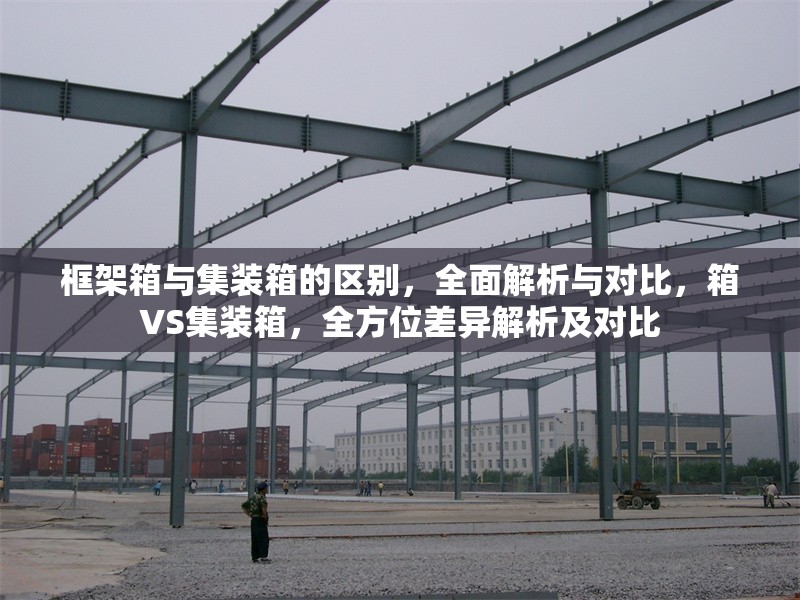 框架箱與集裝箱的區(qū)別，全面解析與對(duì)比，箱VS集裝箱，全方位差異解析及對(duì)比 行業(yè)新聞
