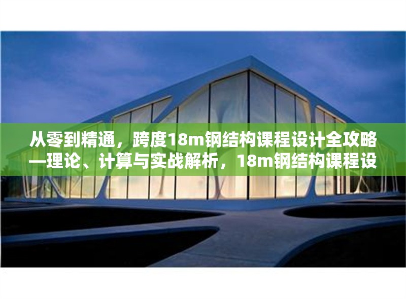 從零到精通，跨度18m鋼結(jié)構(gòu)課程設(shè)計(jì)全攻略—理論、計(jì)算與實(shí)戰(zhàn)解析，18m鋼結(jié)構(gòu)課程設(shè)計(jì)，從理論到實(shí)戰(zhàn)的精通之路
