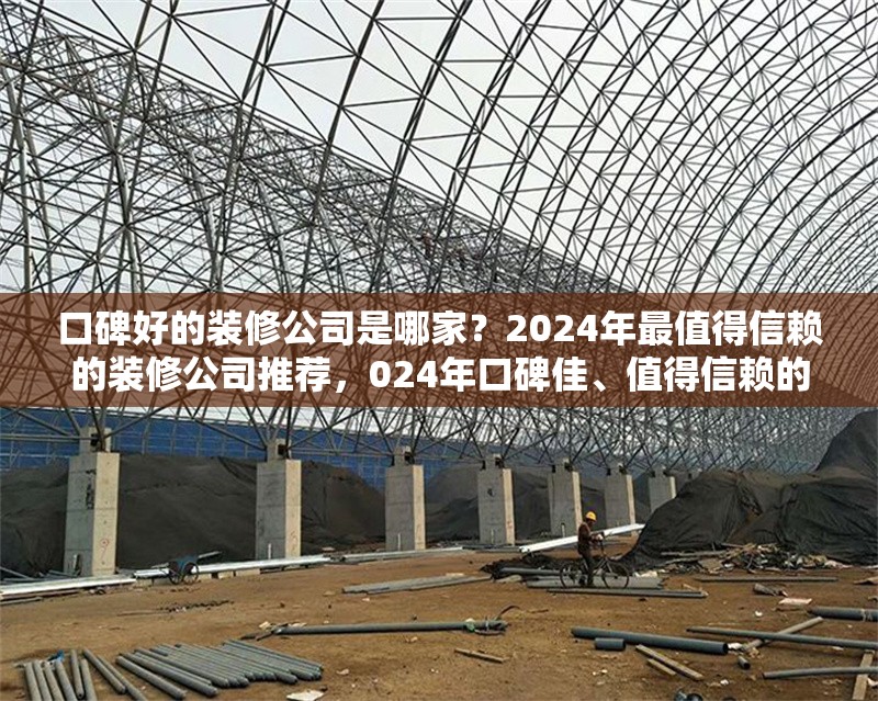 口碑好的裝修公司是哪家？2024年最值得信賴的裝修公司推薦，024年口碑佳、值得信賴的 行業(yè)新聞