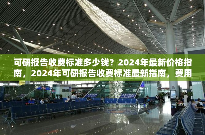 可研報告收費標(biāo)準(zhǔn)多少錢？2024年最新價格指南，2024年可研報告收費標(biāo)準(zhǔn)最新指南，費用全
