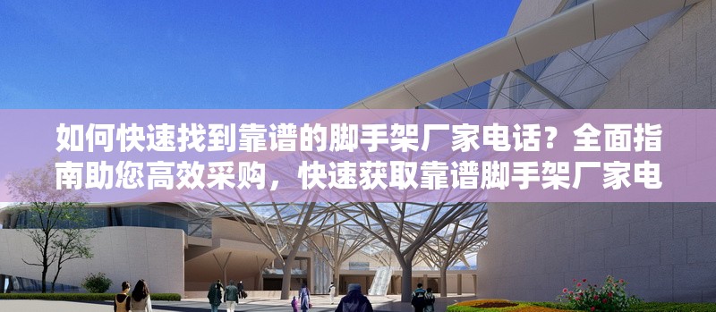 如何快速找到靠譜的腳手架廠家電話？全面指南助您高效采購，快速獲取靠譜腳手架廠家電話，高效采購 行業(yè)新聞