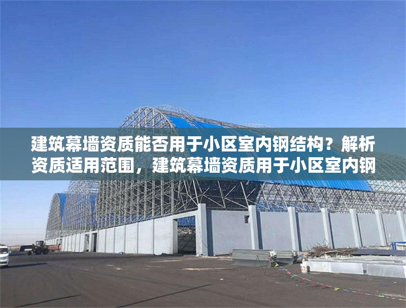建筑幕墻資質(zhì)能否用于小區(qū)室內(nèi)鋼結(jié)構(gòu)？解析資質(zhì)適用范圍，建筑幕墻資質(zhì)用于小區(qū)室內(nèi)鋼結(jié)構(gòu)的可行性及資質(zhì)適用范圍剖析 行業(yè)新聞