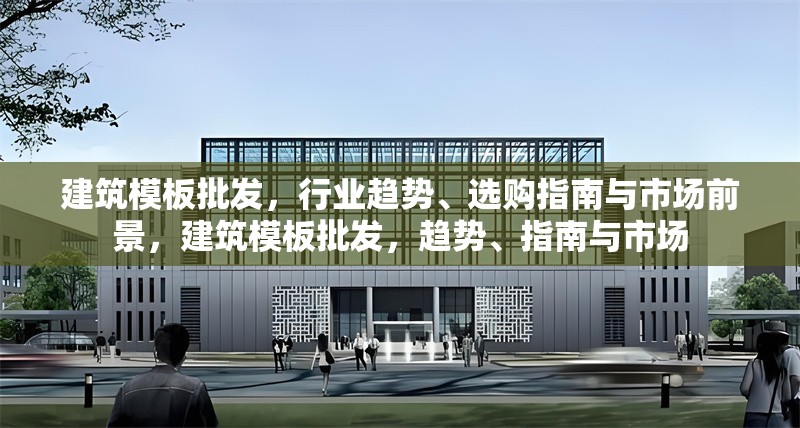 建筑模板批發(fā)，行業(yè)趨勢、選購指南與市場前景，建筑模板批發(fā)，趨勢、指南與市場 行業(yè)新聞