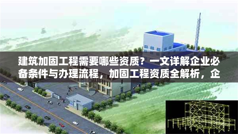 建筑加固工程需要哪些資質(zhì)？一文詳解企業(yè)必備條件與辦理流程，加固工程資質(zhì)全解析，企業(yè)必備條件 行業(yè)新聞