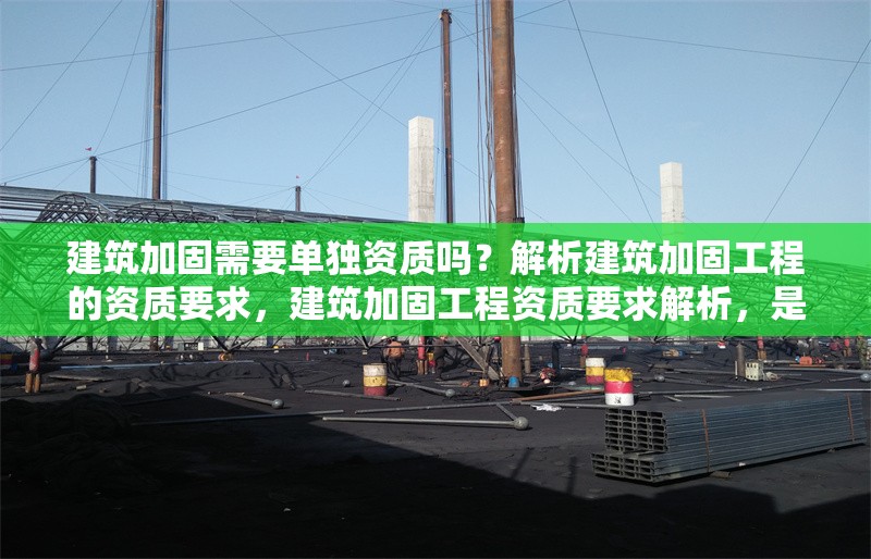 建筑加固需要單獨(dú)資質(zhì)嗎？解析建筑加固工程的資質(zhì)要求，建筑加固工程資質(zhì)要求解析，是否需要單獨(dú) 行業(yè)新聞