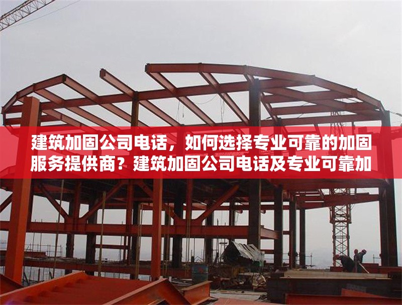 建筑加固公司電話，如何選擇專業(yè)可靠的加固服務提供商？建筑加固公司電話及專業(yè)可靠加固服務提供商 行業(yè)新聞