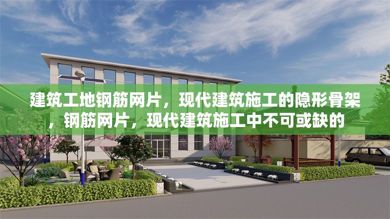 建筑工地鋼筋網(wǎng)片，現(xiàn)代建筑施工的隱形骨架，鋼筋網(wǎng)片，現(xiàn)代建筑施工中不可或缺的