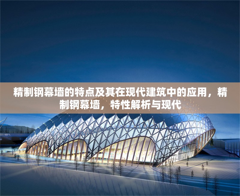 精制鋼幕墻的特點(diǎn)及其在現(xiàn)代建筑中的應(yīng)用，精制鋼幕墻，特性解析與現(xiàn)代