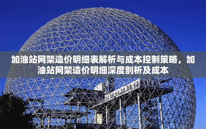 加油站網(wǎng)架造價(jià)明細(xì)表解析與成本控制策略，加油站網(wǎng)架造價(jià)明細(xì)深度剖析及成本