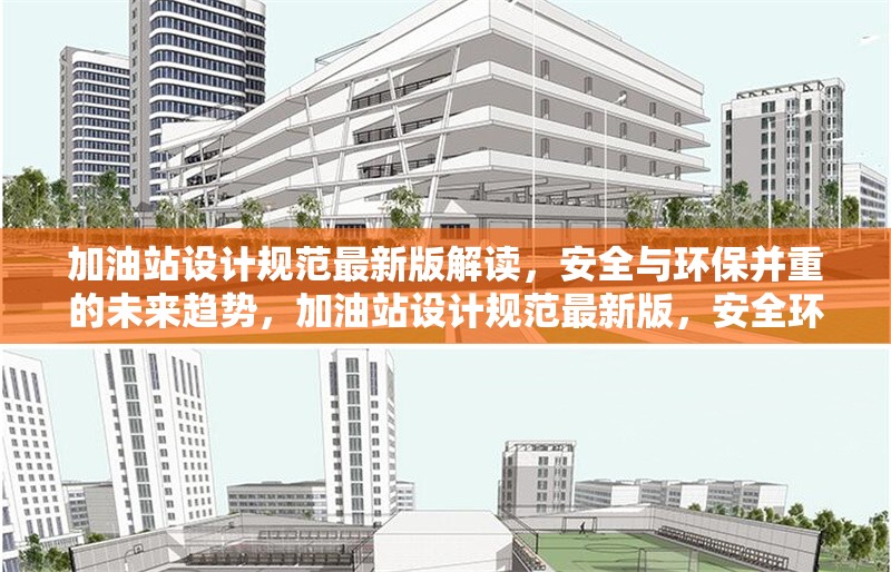 加油站設計規(guī)范最新版解讀，安全與環(huán)保并重的未來趨勢，加油站設計規(guī)范最新版，安全環(huán)保并重，引領未來趨勢