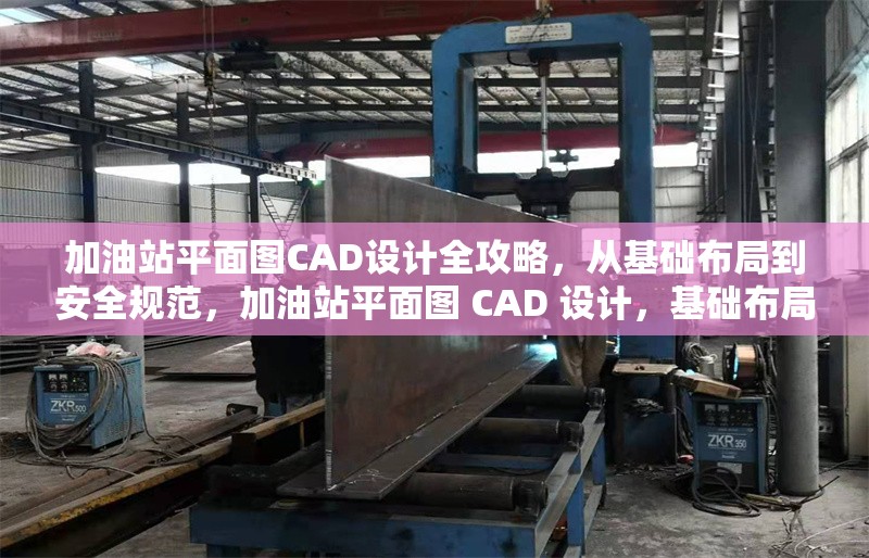 加油站平面圖CAD設(shè)計(jì)全攻略，從基礎(chǔ)布局到安全規(guī)范，加油站平面圖 CAD 設(shè)計(jì)，基礎(chǔ)布局與安全規(guī)范全