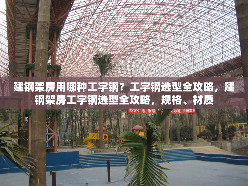 建鋼架房用哪種工字鋼？工字鋼選型全攻略，建鋼架房工字鋼選型全攻略，規(guī)格、材質(zhì) 行業(yè)新聞