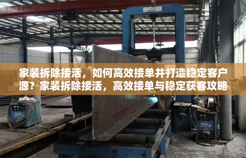 家裝拆除接活，如何高效接單并打造穩(wěn)定客戶源？家裝拆除接活，高效接單與穩(wěn)定獲客攻略 行業(yè)新聞