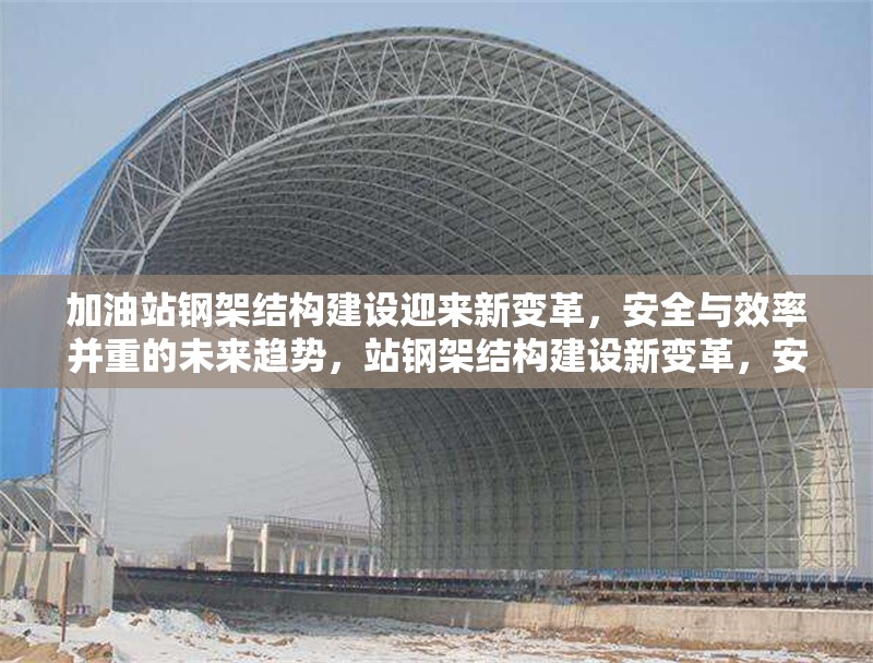 加油站鋼架結(jié)構(gòu)建設(shè)迎來新變革，安全與效率并重的未來趨勢(shì)，站鋼架結(jié)構(gòu)建設(shè)新變革，安全與