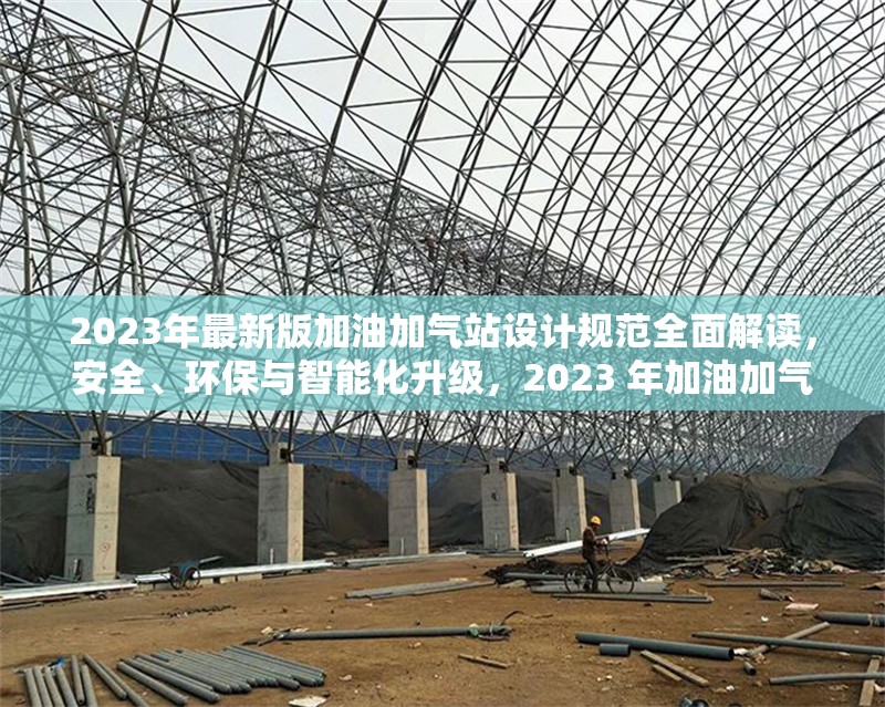 2023年最新版加油加氣站設(shè)計(jì)規(guī)范全面解讀，安全、環(huán)保與智能化升級(jí)，2023 年加油加氣站設(shè)計(jì)規(guī)范，安全環(huán)保與智能化升級(jí)全解析