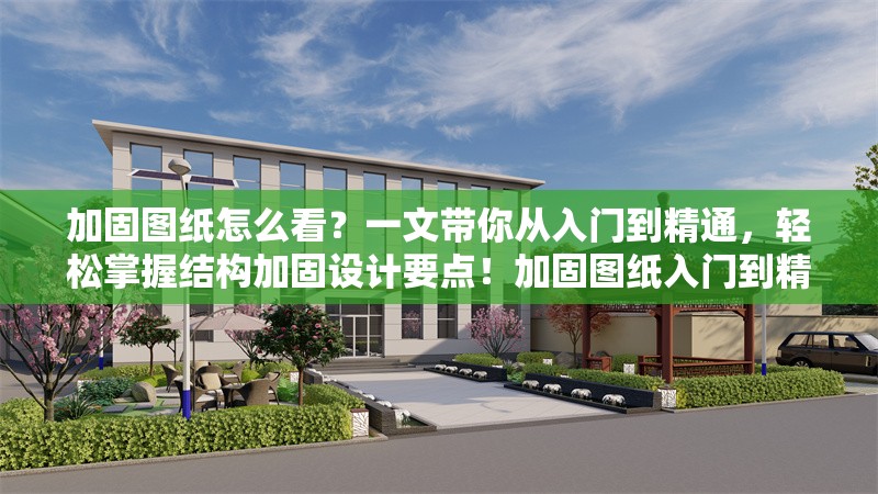 加固圖紙怎么看？一文帶你從入門到精通，輕松掌握結(jié)構(gòu)加固設計要點！加固圖紙入門到精通，結(jié)構(gòu)加固設計